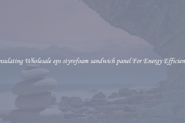 Insulating Wholesale eps styrofoam sandwich panel For Energy Efficiency