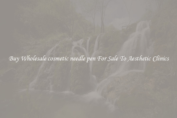 Buy Wholesale cosmetic needle pen For Sale To Aesthetic Clinics