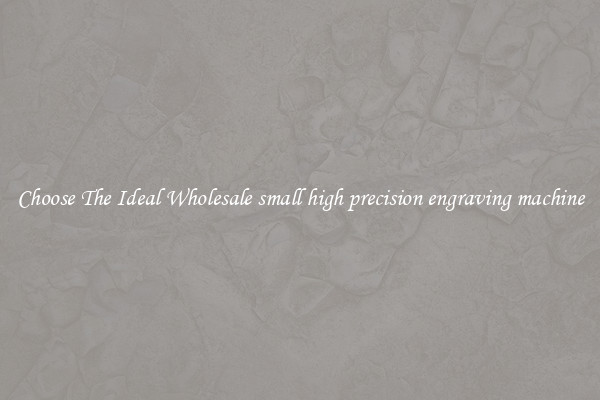 Choose The Ideal Wholesale small high precision engraving machine