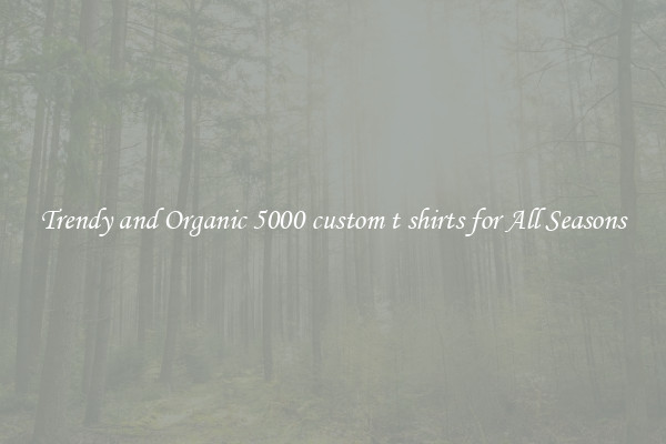 Trendy and Organic 5000 custom t shirts for All Seasons