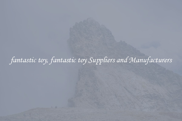 fantastic toy, fantastic toy Suppliers and Manufacturers