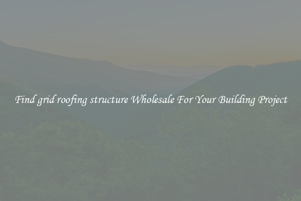 Find grid roofing structure Wholesale For Your Building Project