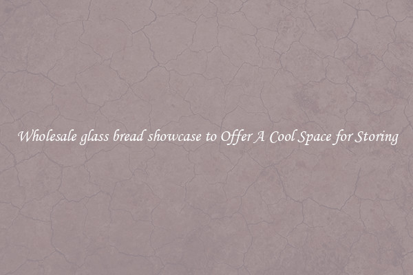 Wholesale glass bread showcase to Offer A Cool Space for Storing