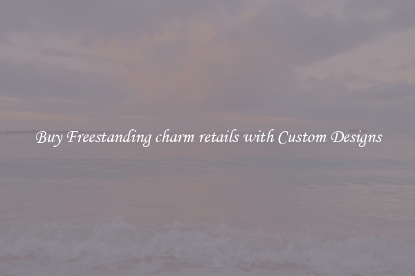 Buy Freestanding charm retails with Custom Designs
