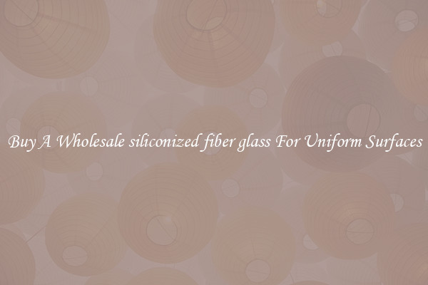 Buy A Wholesale siliconized fiber glass For Uniform Surfaces