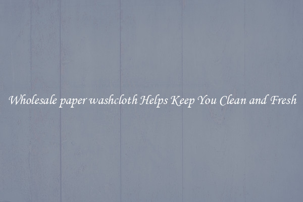 Wholesale paper washcloth Helps Keep You Clean and Fresh