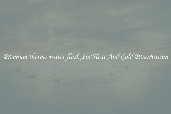 Premium thermo water flask For Heat And Cold Preservation