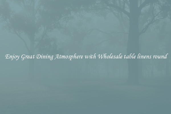 Enjoy Great Dining Atmosphere with Wholesale table linens round