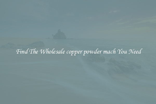 Find The Wholesale copper powder mach You Need