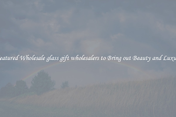 Featured Wholesale glass gift wholesalers to Bring out Beauty and Luxury