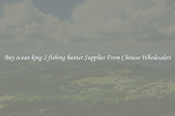 Buy ocean king 2 fishing hunter Supplies From Chinese Wholesalers