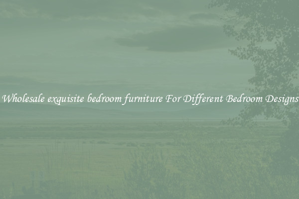 Wholesale exquisite bedroom furniture For Different Bedroom Designs