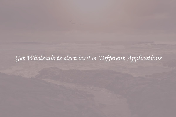 Get Wholesale te electrics For Different Applications