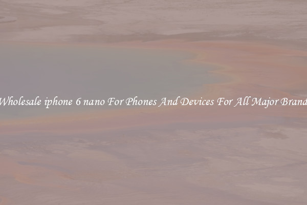 Wholesale iphone 6 nano For Phones And Devices For All Major Brands