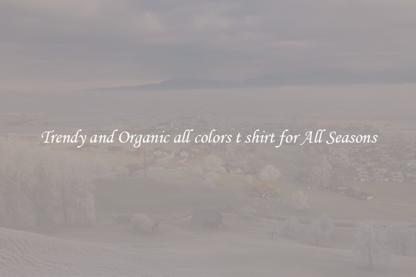 Trendy and Organic all colors t shirt for All Seasons