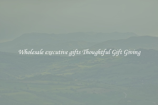 Wholesale executive gifts Thoughtful Gift Giving