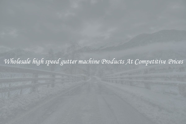 Wholesale high speed gutter machine Products At Competitive Prices