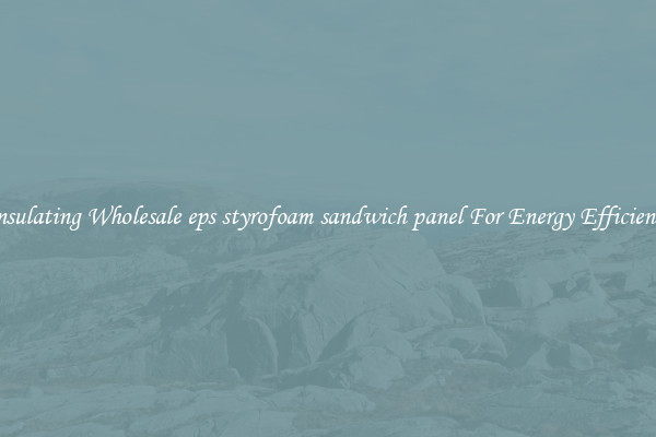 Insulating Wholesale eps styrofoam sandwich panel For Energy Efficiency