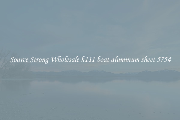 Source Strong Wholesale h111 boat aluminum sheet 5754