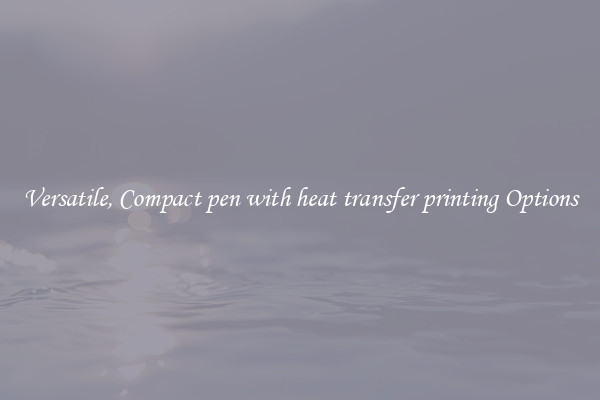 Versatile, Compact pen with heat transfer printing Options
