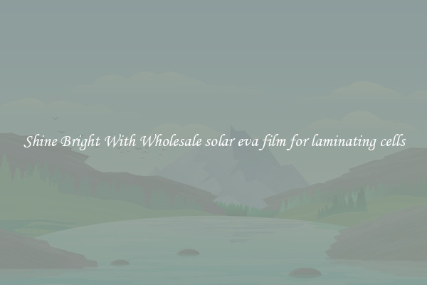 Shine Bright With Wholesale solar eva film for laminating cells