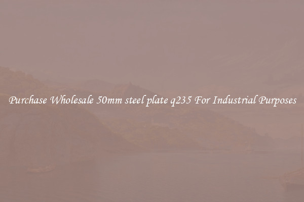 Purchase Wholesale 50mm steel plate q235 For Industrial Purposes