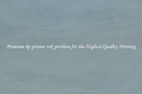 Premium hp printer ink problem for the Highest Quality Printing