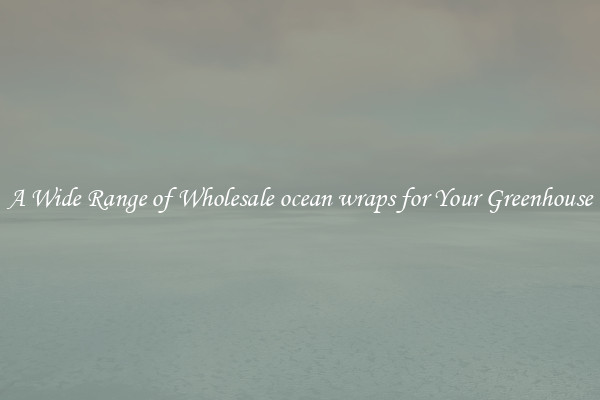 A Wide Range of Wholesale ocean wraps for Your Greenhouse