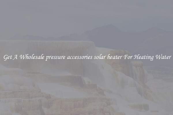Get A Wholesale pressure accessories solar heater For Heating Water