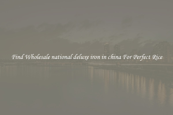 Find Wholesale national deluxe iron in china For Perfect Rice