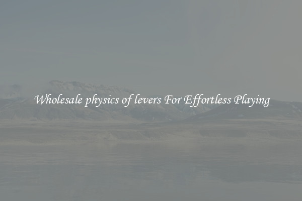 Wholesale physics of levers For Effortless Playing