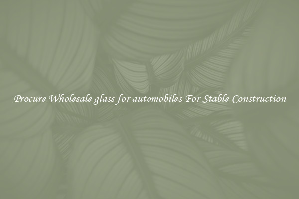 Procure Wholesale glass for automobiles For Stable Construction