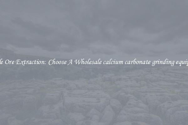 Simple Ore Extraction: Choose A Wholesale calcium carbonate grinding equipment