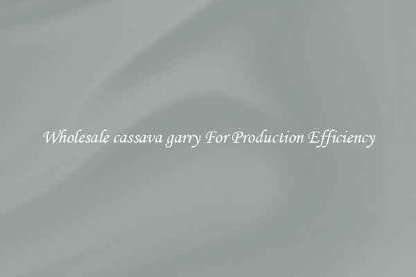 Wholesale cassava garry For Production Efficiency