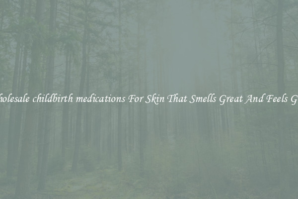 Wholesale childbirth medications For Skin That Smells Great And Feels Good