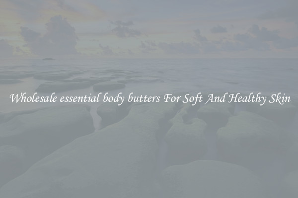 Wholesale essential body butters For Soft And Healthy Skin