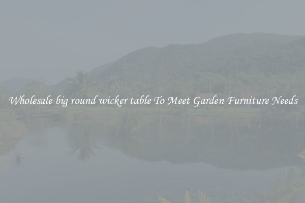 Wholesale big round wicker table To Meet Garden Furniture Needs