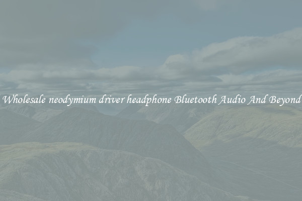 Wholesale neodymium driver headphone Bluetooth Audio And Beyond