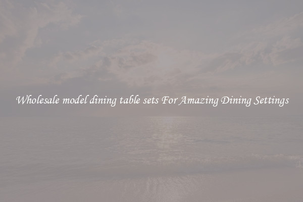 Wholesale model dining table sets For Amazing Dining Settings