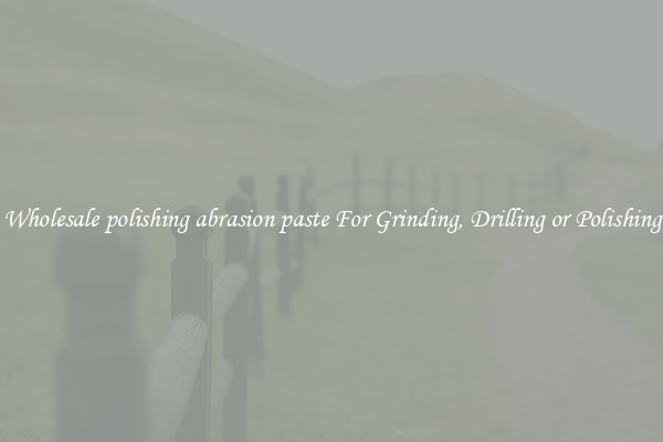 Wholesale polishing abrasion paste For Grinding, Drilling or Polishing