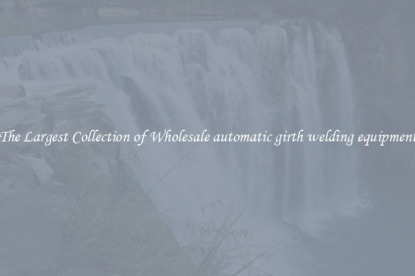 The Largest Collection of Wholesale automatic girth welding equipment